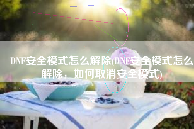 DNF安全模式怎么解除(DNF安全模式怎么解除，如何取消安全模式)