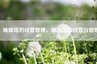 瑜伽馆的经营管理，瑜伽馆的经营与管理