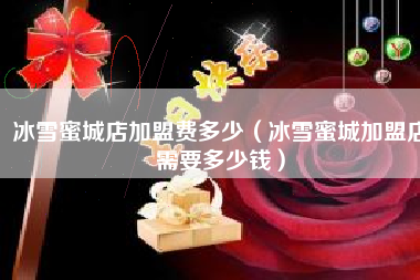 冰雪蜜城店加盟费多少（冰雪蜜城加盟店需要多少钱）