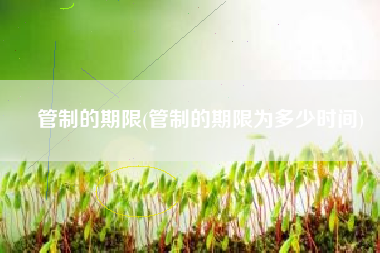 管制的期限(管制的期限为多少时间)