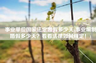 事业单位国家法定婚假多少天(事业编制婚假多少天？看看法律如何规定！)