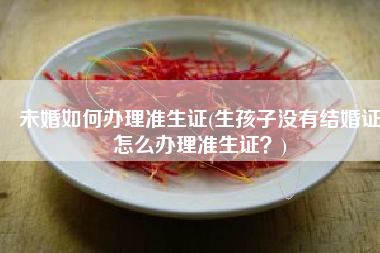 未婚如何办理准生证(生孩子没有结婚证怎么办理准生证？)