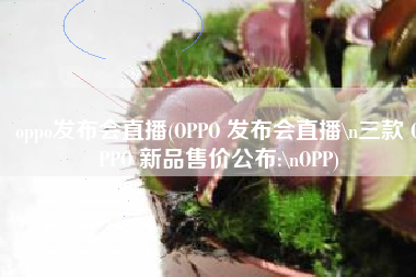 oppo发布会直播(OPPO 发布会直播\n三款 OPPO 新品售价公布:\nOPP)