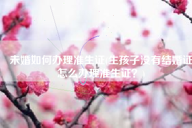 未婚如何办理准生证(生孩子没有结婚证怎么办理准生证？)