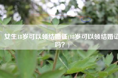女生18岁可以领结婚证(18岁可以领结婚证吗？)