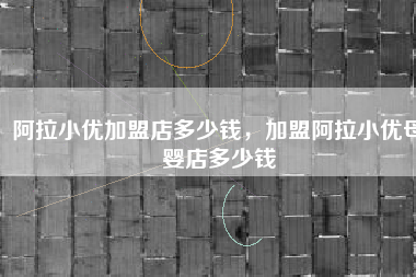 阿拉小优加盟店多少钱，加盟阿拉小优母婴店多少钱