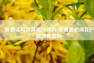 复婚证可以异地办理吗(复婚是必须在户籍所在地吗)