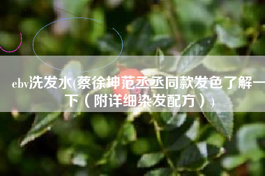ebv洗发水(蔡徐坤范丞丞同款发色了解一下（附详细染发配方）)
