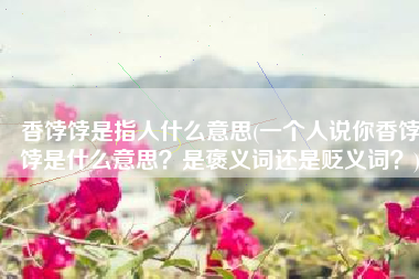 香饽饽是指人什么意思(一个人说你香饽饽是什么意思？是褒义词还是贬义词？)