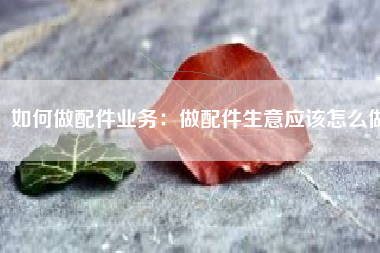 如何做配件业务：做配件生意应该怎么做