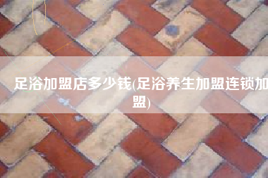 足浴加盟店多少钱(足浴养生加盟连锁加盟)