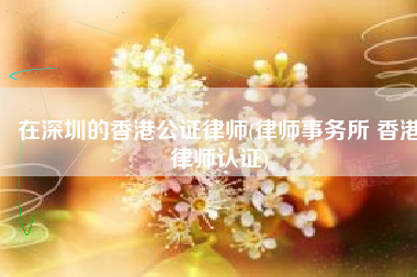 在深圳的香港公证律师(律师事务所 香港律师认证)