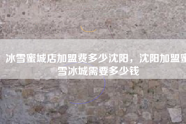冰雪蜜城店加盟费多少沈阳，沈阳加盟蜜雪冰城需要多少钱