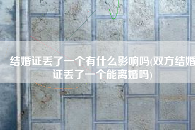 结婚证丢了一个有什么影响吗(双方结婚证丢了一个能离婚吗)