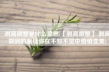 剥离微整是什么意思(【剥离微整】 剥离做到的是让你在不知不觉中悄悄变美)