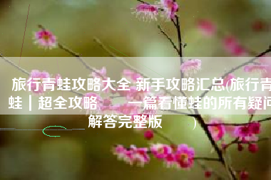 旅行青蛙攻略大全 新手攻略汇总(旅行青蛙｜超全攻略‼️一篇看懂蛙的所有疑问解答完整版‼️)