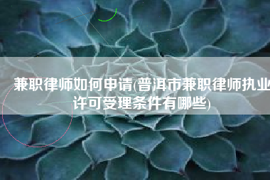 兼职律师如何申请(普洱市兼职律师执业许可受理条件有哪些)
