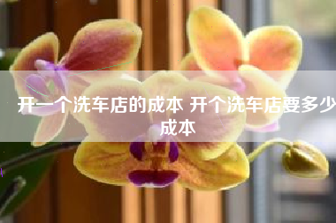 开一个洗车店的成本 开个洗车店要多少成本
