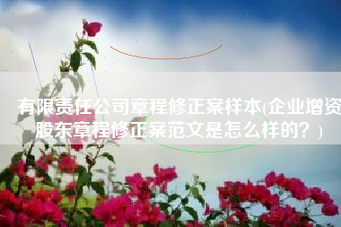 有限责任公司章程修正案样本(企业增资股东章程修正案范文是怎么样的？)