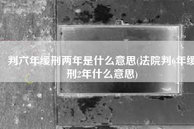判六年缓刑两年是什么意思(法院判6年缓刑2年什么意思)