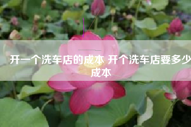 开一个洗车店的成本 开个洗车店要多少成本