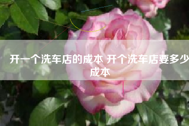 开一个洗车店的成本 开个洗车店要多少成本