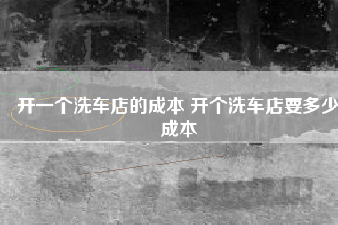 开一个洗车店的成本 开个洗车店要多少成本