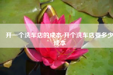 开一个洗车店的成本 开个洗车店要多少成本