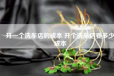 开一个洗车店的成本 开个洗车店要多少成本