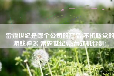 雷霆世纪是哪个公司的产品(不折腾党的游戏神器 雷霆世纪X7S台式机评测)