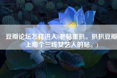 豆瓣论坛怎样进入(老帖重扒。扒扒豆瓣上那个三线女艺人的贴。)