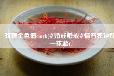 玫瑰金色值cmyk(#婚戒婚戒#情有独钟那一抹蓝)