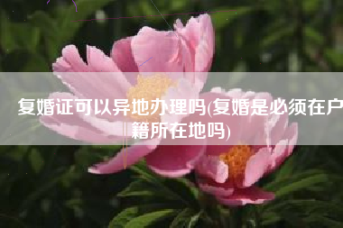 复婚证可以异地办理吗(复婚是必须在户籍所在地吗)