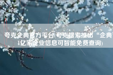 夸克企典官方平台(夸克搜索推出“企典” 1亿家企业信息可智能免费查询)
