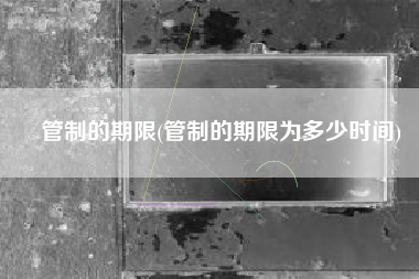 管制的期限(管制的期限为多少时间)
