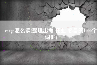 verge怎么读(整理出考 托业 必备的1000个词汇)