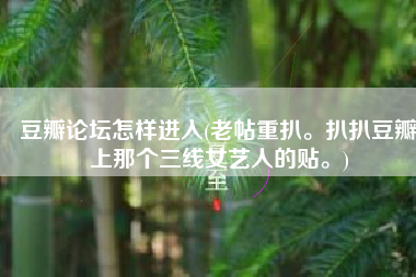 豆瓣论坛怎样进入(老帖重扒。扒扒豆瓣上那个三线女艺人的贴。)