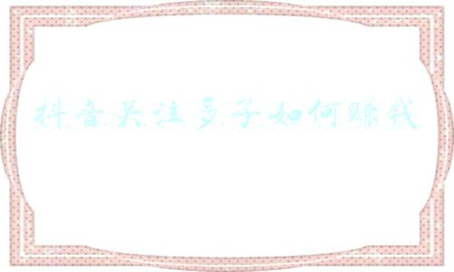 抖音关注多了如何赚钱