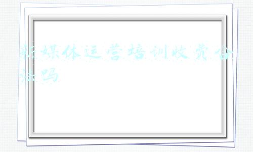 新媒体运营培训收费合法吗