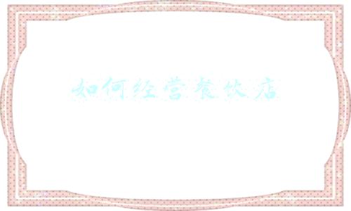 如何经营一个餐饮店，怎么去经营一家餐饮店
