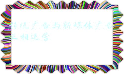 传统广告与新媒体广告互相运营