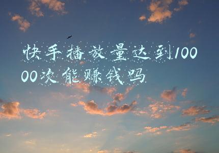 快手播放量达到10000次能赚钱吗