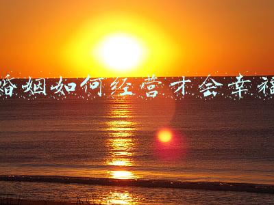 出轨的婚姻如何经营-如何经营出过轨的婚姻