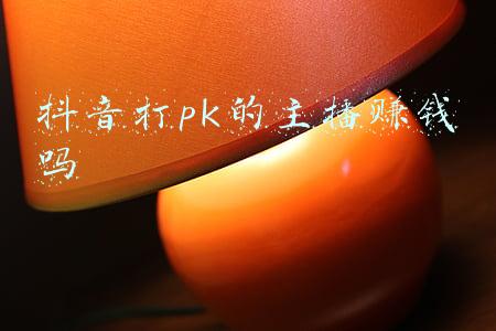 抖音主播打pk能赚多少钱(主播打pk挣钱吗？电商跟主播有哪些套路)