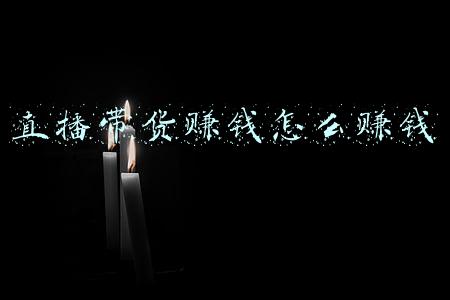 直播带货赚钱怎么赚钱