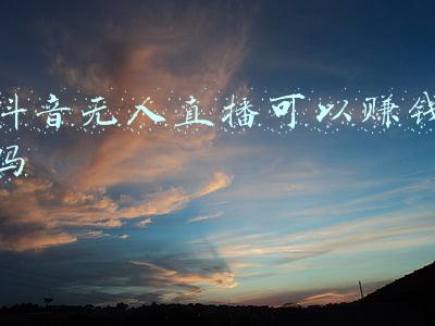 无人直播赚钱(无人直播带货是如何实现的-无人直播如何操作？)