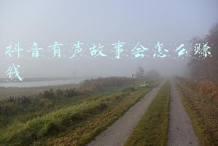 抖音有声故事会怎么赚钱