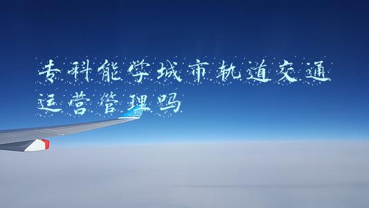 为什么要学城市轨道交通管理(读轨道交通学校有前途吗)