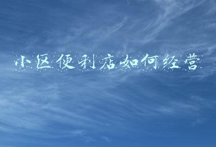 小区便利店如何经营好;小区门口便利店如何经营
