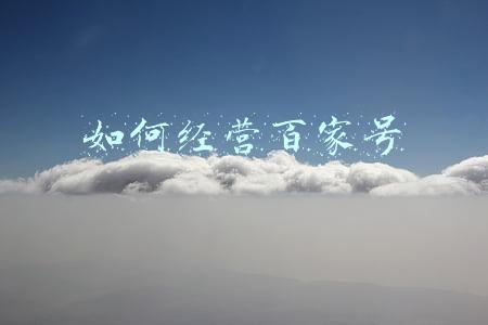 怎么做好百家号(怎么做好百家号视频)